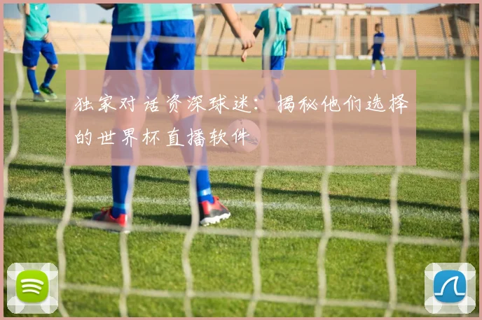独家对话资深球迷：揭秘他们选择的世界杯直播软件