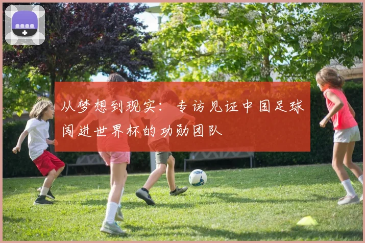 从梦想到现实：专访见证中国足球闯进世界杯的功勋团队