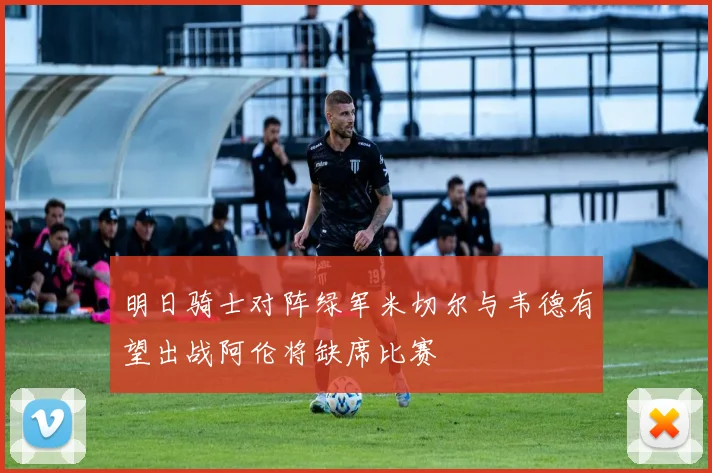 明日骑士对阵绿军米切尔与韦德有望出战阿伦将缺席比赛