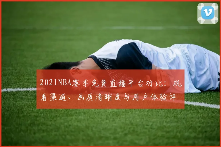 2021NBA赛季免费直播平台对比：观看渠道、画质清晰度与用户体验评测